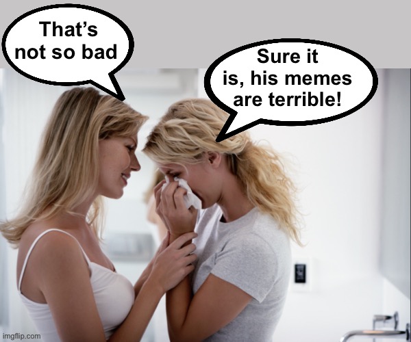 That’s not so bad Sure it is, his memes are terrible! | made w/ Imgflip meme maker