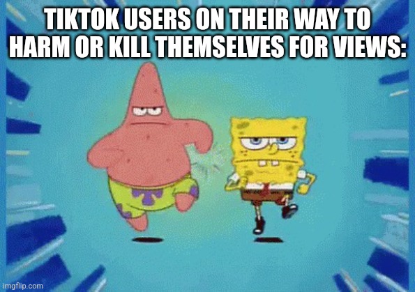 Patrick and SpongeBob Running | TIKTOK USERS ON THEIR WAY TO HARM OR KILL THEMSELVES FOR VIEWS: | image tagged in patrick and spongebob running | made w/ Imgflip meme maker