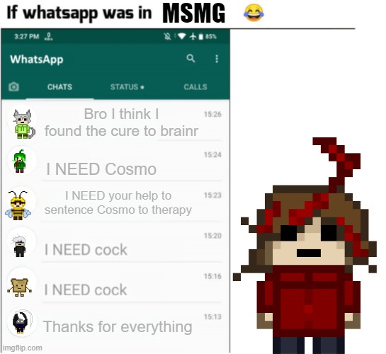 Crazy | MSMG; Bro I think I found the cure to brainr; I NEED Cosmo; I NEED your help to sentence Cosmo to therapy; Thanks for everything | image tagged in if x had whatsapp more freedom | made w/ Imgflip meme maker