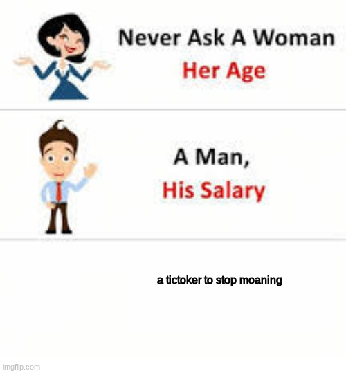 Never ask a woman her age | a tictoker to stop moaning | image tagged in never ask a woman her age | made w/ Imgflip meme maker