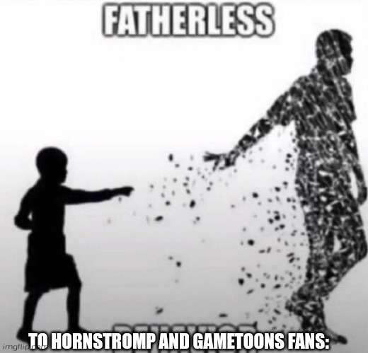 Fatherless Behavior | TO HORNSTROMP AND GAMETOONS FANS: | image tagged in fatherless behavior | made w/ Imgflip meme maker