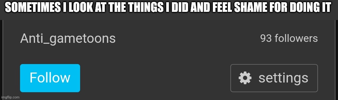 SOMETIMES I LOOK AT THE THINGS I DID AND FEEL SHAME FOR DOING IT | made w/ Imgflip meme maker