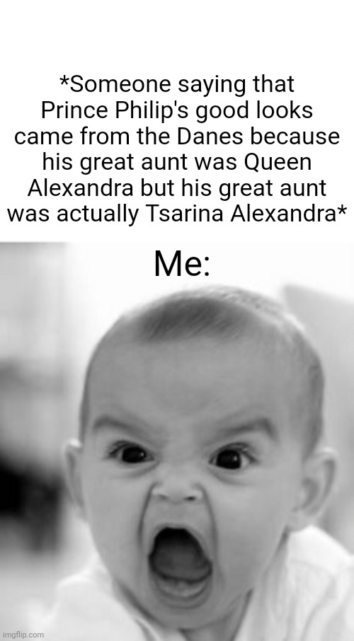 *Someone saying that Prince Philip's good looks came from the Danes because his great aunt was Queen Alexandra but his great aunt was actually Tsarina Alexandra*; Me: | image tagged in memes,angry baby,alexandra feodorovna romanova | made w/ Imgflip meme maker