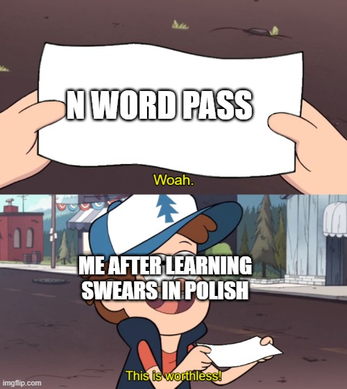 Polish swears hit hard | N WORD PASS; ME AFTER LEARNING SWEARS IN POLISH | image tagged in this is worthless | made w/ Imgflip meme maker