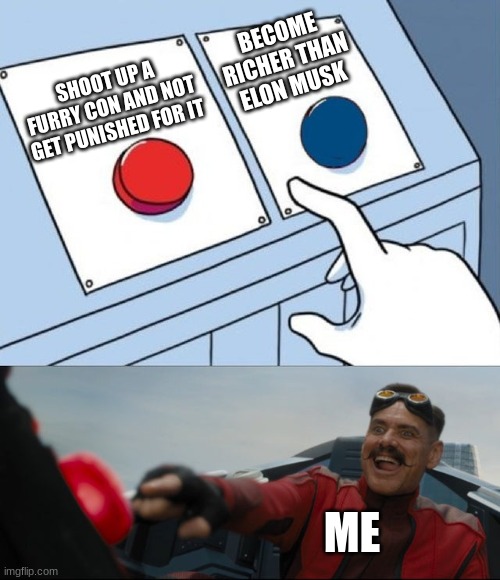 Robotnik Button | BECOME RICHER THAN ELON MUSK; SHOOT UP A FURRY CON AND NOT GET PUNISHED FOR IT; ME | image tagged in robotnik button | made w/ Imgflip meme maker