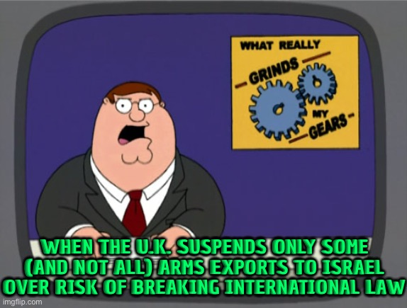 U.K. Suspends Some Arms Exports to Israel | WHEN THE U.K. SUSPENDS ONLY SOME
(AND NOT ALL) ARMS EXPORTS TO ISRAEL
OVER RISK OF BREAKING INTERNATIONAL LAW | image tagged in memes,peter griffin news,uk,scumbag europe,scumbag god,labour party | made w/ Imgflip meme maker