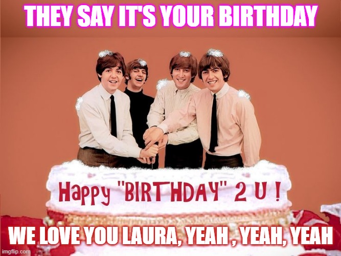 Fav Four Birthday Laura | THEY SAY IT'S YOUR BIRTHDAY; WE LOVE YOU LAURA, YEAH , YEAH, YEAH | image tagged in beatles birthday cake | made w/ Imgflip meme maker