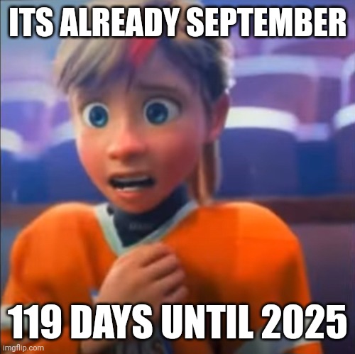 Riley anxiety attack | ITS ALREADY SEPTEMBER; 119 DAYS UNTIL 2025 | image tagged in riley anxiety attack | made w/ Imgflip meme maker