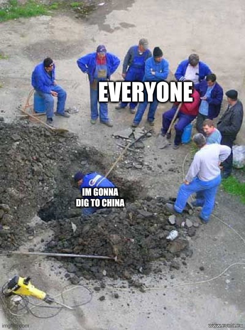 single worker digging hole | EVERYONE; IM GONNA DIG TO CHINA | image tagged in single worker digging hole | made w/ Imgflip meme maker