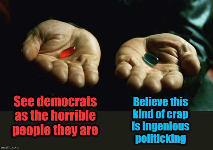 Red pill blue pill | See democrats as the horrible people they are Believe this
kind of crap
is ingenious
politicking | image tagged in red pill blue pill | made w/ Imgflip meme maker