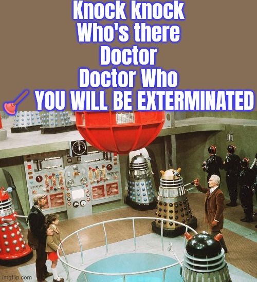 And then I'll just regenerate. Nice try. | Knock knock
Who's there
Doctor
Doctor Who
🪠 YOU WILL BE EXTERMINATED | image tagged in daleks invasion earth 2150ad,bad joke,british tv,bbc,science fiction | made w/ Imgflip meme maker