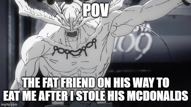 The fat friend | POV; THE FAT FRIEND ON HIS WAY TO EAT ME AFTER I STOLE HIS MCDONALDS | image tagged in jjk,no friends | made w/ Imgflip meme maker