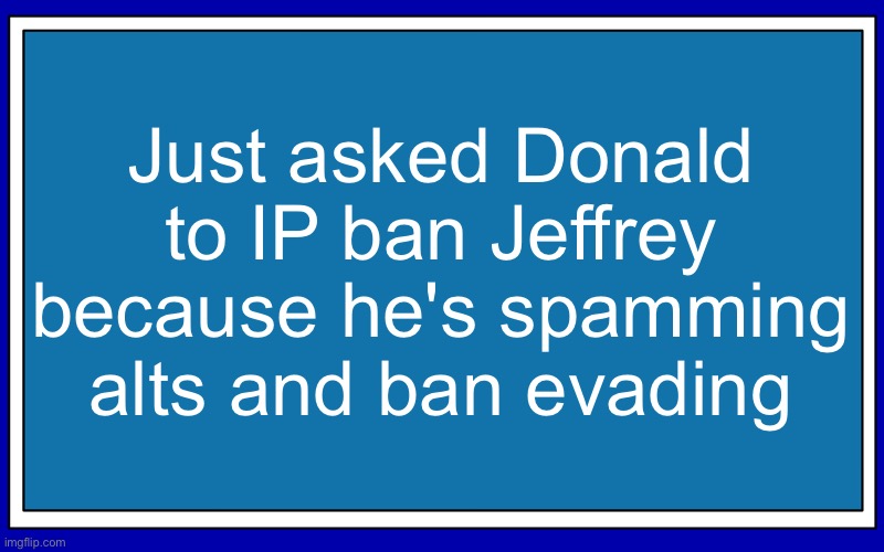 Fries_BFDI's blue text temp | Just asked Donald to IP ban Jeffrey because he's spamming alts and ban evading | image tagged in fries_bfdi's blue text temp | made w/ Imgflip meme maker