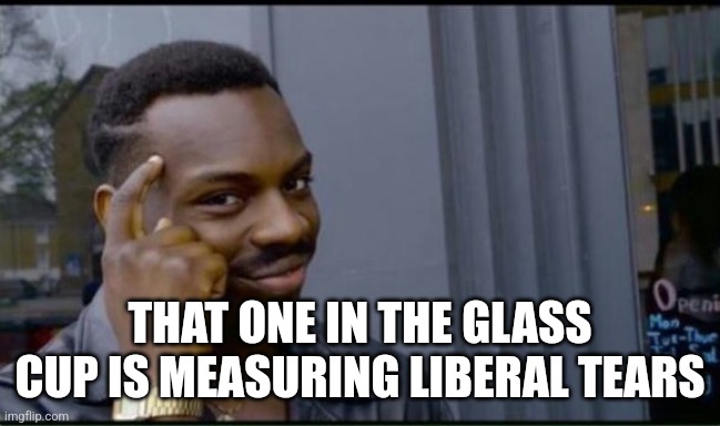 Thinking Black Man | THAT ONE IN THE GLASS CUP IS MEASURING LIBERAL TEARS | image tagged in thinking black man | made w/ Imgflip meme maker