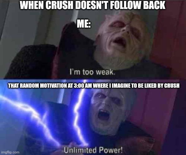 I’m too weak... UNLIMITED POWER | WHEN CRUSH DOESN'T FOLLOW BACK; ME:; THAT RANDOM MOTIVATION AT 3:00 AM WHERE I IMAGINE TO BE LIKED BY CRUSH | image tagged in i m too weak unlimited power | made w/ Imgflip meme maker