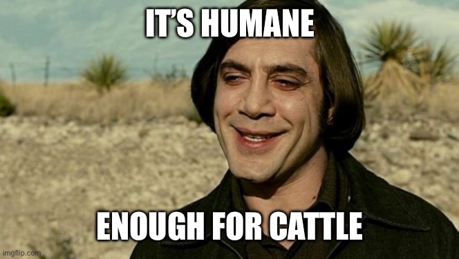 no country for old men - anton | IT’S HUMANE ENOUGH FOR CATTLE | image tagged in no country for old men - anton | made w/ Imgflip meme maker