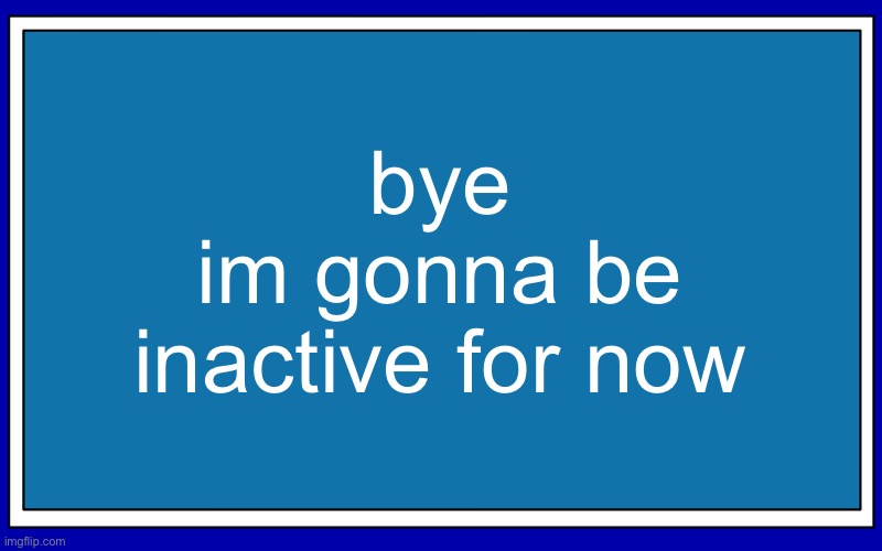 Fries_BFDI's blue text temp | bye
im gonna be inactive for now | image tagged in fries_bfdi's blue text temp | made w/ Imgflip meme maker