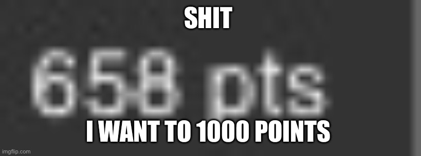 I want 1000 points ?? | SHIT; I WANT TO 1000 POINTS | image tagged in memes | made w/ Imgflip meme maker