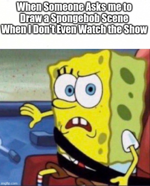 Just A Random Meme | When Someone Asks me to Draw a Spongebob Scene When I Don't Even Watch the Show | image tagged in worried spongebob | made w/ Imgflip meme maker