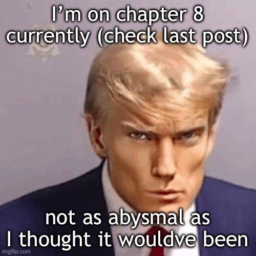 yes I’m actually reading it | I’m on chapter 8 currently (check last post); not as abysmal as I thought it wouldve been | made w/ Imgflip meme maker