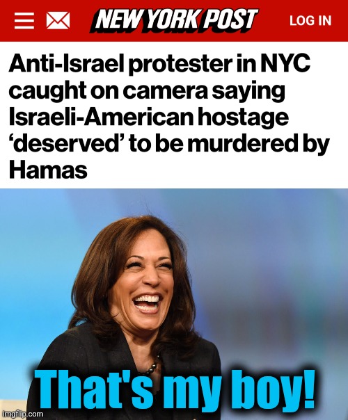 Death to America, death to Israel, y'all! | That's my boy! | image tagged in kamala harris laughing,memes,democrats,terrorists,death to america,hamas | made w/ Imgflip meme maker