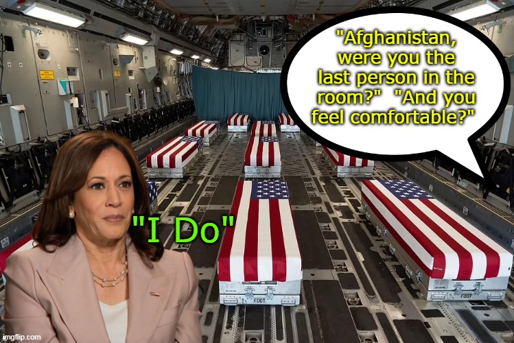 No surprise she doesn't want to face the families | "Afghanistan, were you the last person in the room?"  "And you feel comfortable?"; "I Do" | image tagged in kamala last person in room meme | made w/ Imgflip meme maker