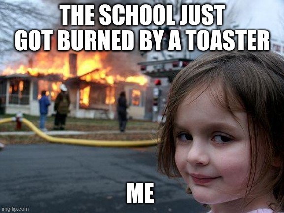 not me | THE SCHOOL JUST GOT BURNED BY A TOASTER; ME | image tagged in memes,disaster girl | made w/ Imgflip meme maker