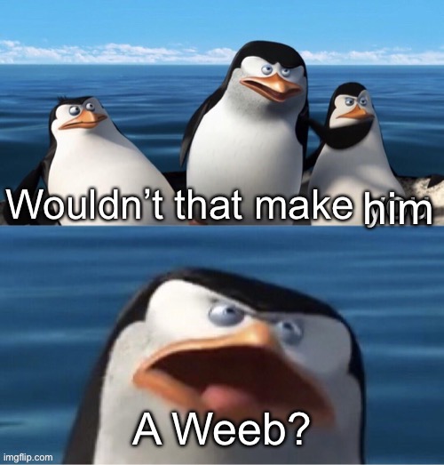 Wouldn’t that make you | him A Weeb? | image tagged in wouldn t that make you | made w/ Imgflip meme maker