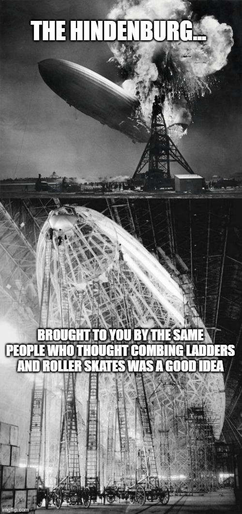 "real men of genius" | THE HINDENBURG... BROUGHT TO YOU BY THE SAME PEOPLE WHO THOUGHT COMBING LADDERS AND ROLLER SKATES WAS A GOOD IDEA | image tagged in hindenburg disaster,ladders on roller skates,whoops | made w/ Imgflip meme maker