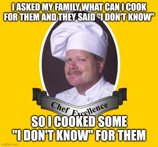 With a seasoning of "anything" | I ASKED MY FAMILY WHAT CAN I COOK FOR THEM AND THEY SAID "I DON'T KNOW"; SO I COOKED SOME "I DON'T KNOW" FOR THEM | image tagged in chef excellence hd,family,cooking,i dont know,idk,why are you reading the tags | made w/ Imgflip meme maker