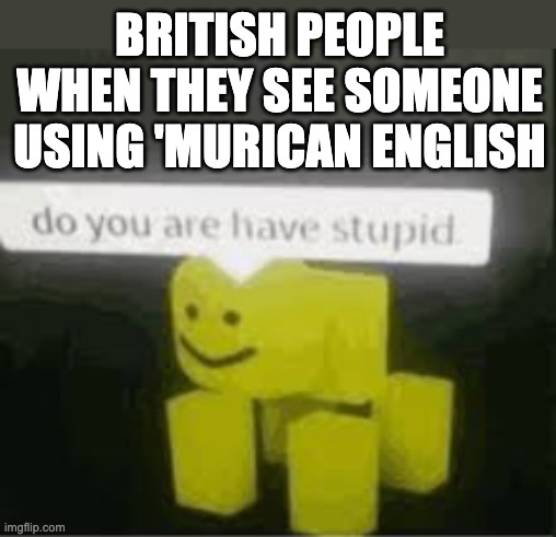 americans in comments: *cracks knuckles* | BRITISH PEOPLE WHEN THEY SEE SOMEONE USING 'MURICAN ENGLISH | image tagged in do you are have stupid,english,uk,laughs in british,'murica | made w/ Imgflip meme maker