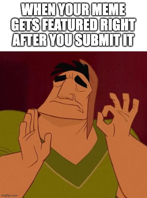 ahh..... | WHEN YOUR MEME GETS FEATURED RIGHT AFTER YOU SUBMIT IT | image tagged in when x just right,memes,imgflip,submissions,featured | made w/ Imgflip meme maker