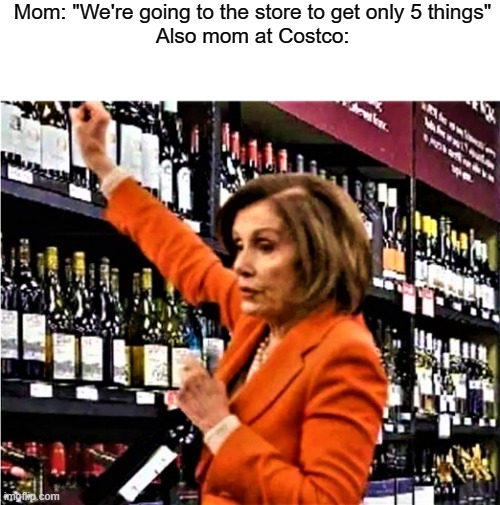 lul | Mom: "We're going to the store to get only 5 things"
Also mom at Costco: | image tagged in nancy pelosi at liquor store,costco | made w/ Imgflip meme maker