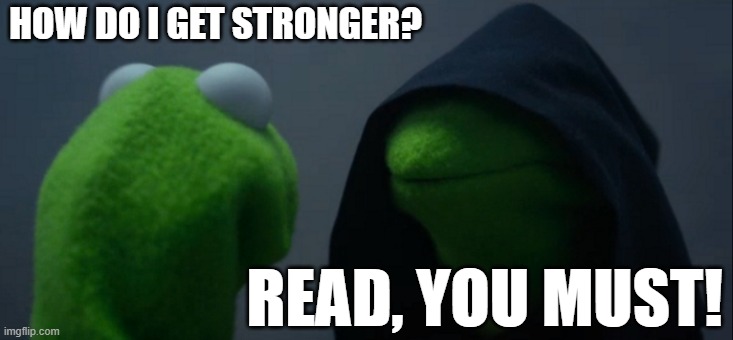 Evil Kermit | HOW DO I GET STRONGER? READ, YOU MUST! | image tagged in memes,evil kermit | made w/ Imgflip meme maker