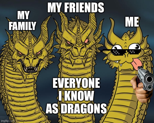 Me ??? | MY FRIENDS; MY FAMILY; ME; EVERYONE I KNOW AS DRAGONS | image tagged in three-headed dragon | made w/ Imgflip meme maker