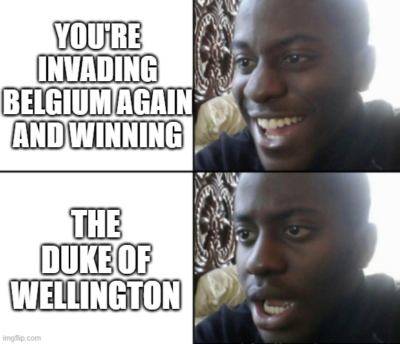 Oh Napoleon | YOU'RE INVADING BELGIUM AGAIN AND WINNING; THE DUKE OF WELLINGTON | image tagged in happy / shock | made w/ Imgflip meme maker
