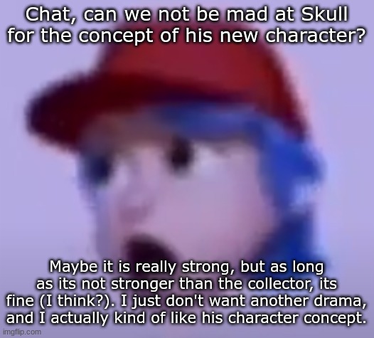 what the silly billy | Chat, can we not be mad at Skull for the concept of his new character? Maybe it is really strong, but as long as its not stronger than the collector, its fine (I think?). I just don't want another drama, and I actually kind of like his character concept. | image tagged in what the silly billy | made w/ Imgflip meme maker