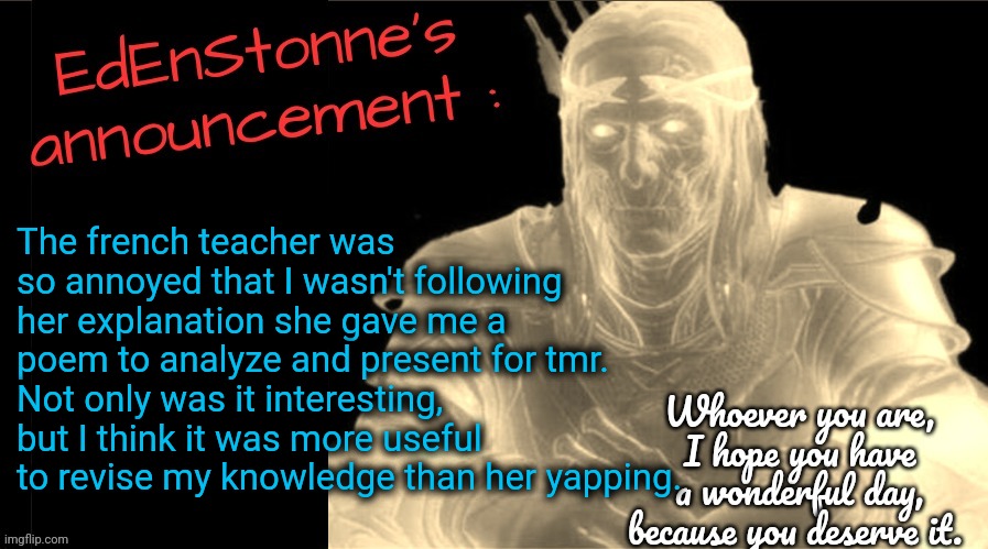 And like that, tmr I get to see my weaknesses for the final exam, lmfao. | The french teacher was so annoyed that I wasn't following her explanation she gave me a poem to analyze and present for tmr.
Not only was it interesting, but I think it was more useful to revise my knowledge than her yapping. | image tagged in edenstonne's announcement v2 | made w/ Imgflip meme maker