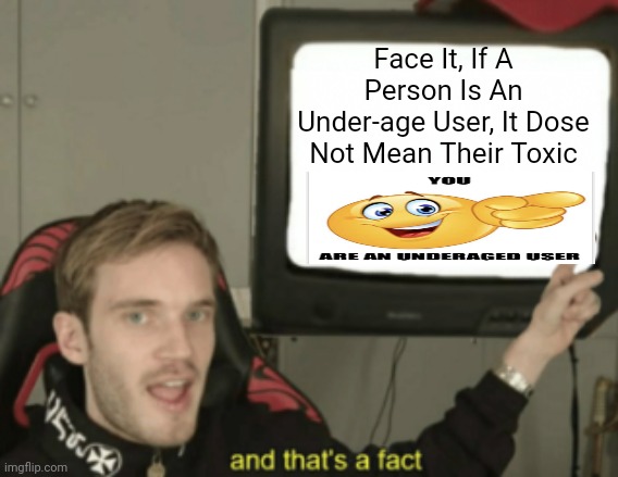 and that's a fact | Face It, If A Person Is An Under-age User, It Dose Not Mean Their Toxic | image tagged in and that's a fact,smrt,no no he's got a point,relatable | made w/ Imgflip meme maker