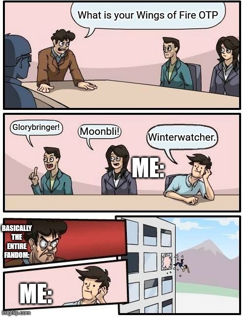 Winterwatcher shippers be like (I AM ONE ?) | What is your Wings of Fire OTP; Glorybringer! Moonbli! Winterwatcher. ME:; BASICALLY THE ENTIRE FANDOM:; ME: | image tagged in memes,boardroom meeting suggestion | made w/ Imgflip meme maker