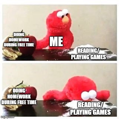 Me at School | DOING HOMEWORK DURING FREE TIME; ME; READING/ PLAYING GAMES; DOING HOMEWORK DURING FREE TIME; READING/ PLAYING GAMES | image tagged in elmo cocaine | made w/ Imgflip meme maker