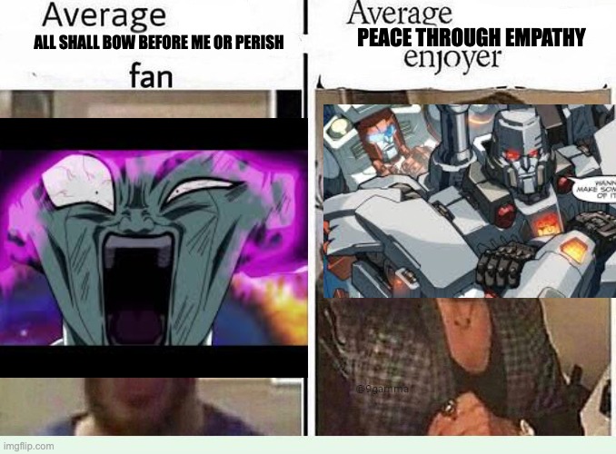 Average *BLANK* Fan VS Average *BLANK* Enjoyer | PEACE THROUGH EMPATHY; ALL SHALL BOW BEFORE ME OR PERISH | image tagged in average blank fan vs average blank enjoyer,death battle,dbz,transformers | made w/ Imgflip meme maker