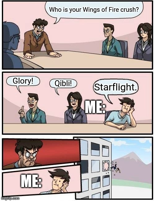 Boardroom Meeting Suggestion | Who is your Wings of Fire crush? Glory! Qibli! Starflight. ME:; ME: | image tagged in memes,boardroom meeting suggestion | made w/ Imgflip meme maker