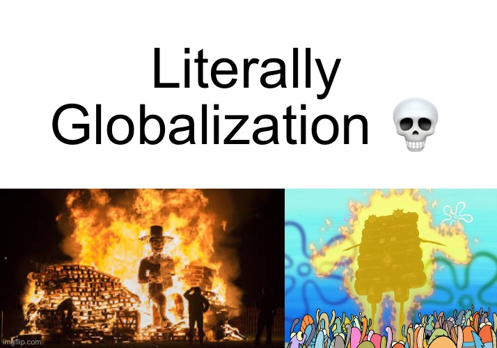 Literally Globalization | Literally Globalization 💀 | image tagged in fun,guy fawkes,spongebob,memes,dank memes,oh wow are you actually reading these tags | made w/ Imgflip meme maker