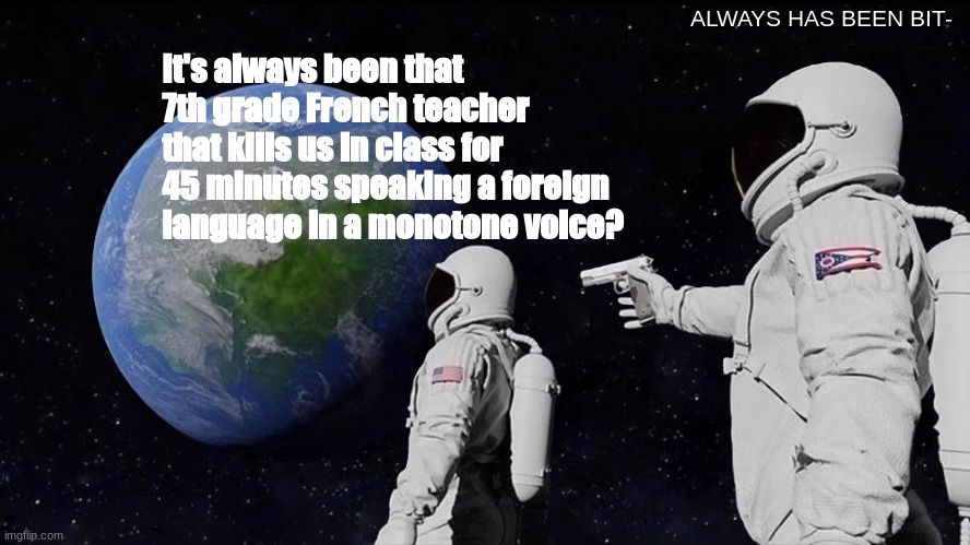 Always Has Been | ALWAYS HAS BEEN BIT-; It's always been that 7th grade French teacher that kills us in class for 45 minutes speaking a foreign language in a monotone voice? | image tagged in memes,always has been | made w/ Imgflip meme maker