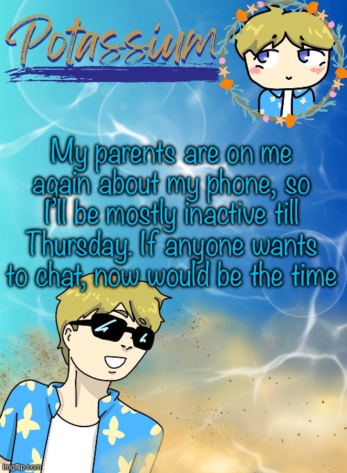 Potassium’s announcement template (tysm disco will you marry me) | My parents are on me again about my phone, so I’ll be mostly inactive till Thursday. If anyone wants to chat, now would be the time | image tagged in please talk to me,i need someone to talk to,i feel so lonely,imma kms | made w/ Imgflip meme maker