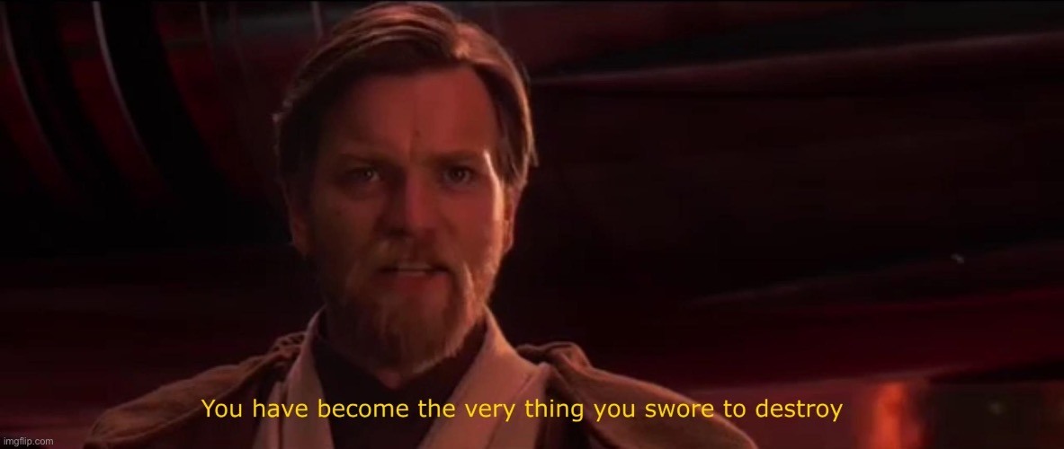 You've Become The Very Thing You've Sworn To Destroy. | image tagged in you've become the very thing you've sworn to destroy | made w/ Imgflip meme maker