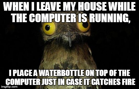 Weird Stuff I Do Potoo Meme | WHEN I LEAVE MY HOUSE WHILE THE COMPUTER IS RUNNING, I PLACE A WATERBOTTLE ON TOP OF THE COMPUTER JUST IN CASE IT CATCHES FIRE | image tagged in memes,weird stuff i do potoo,AdviceAnimals | made w/ Imgflip meme maker