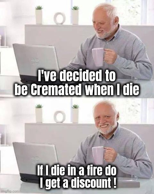 Cheapskate to the end | I've decided to be Cremated when I die; If I die in a fire do
 I get a discount ! | image tagged in memes,hide the pain harold,plan b,see nobody cares,dust to dust,stairway to heaven | made w/ Imgflip meme maker