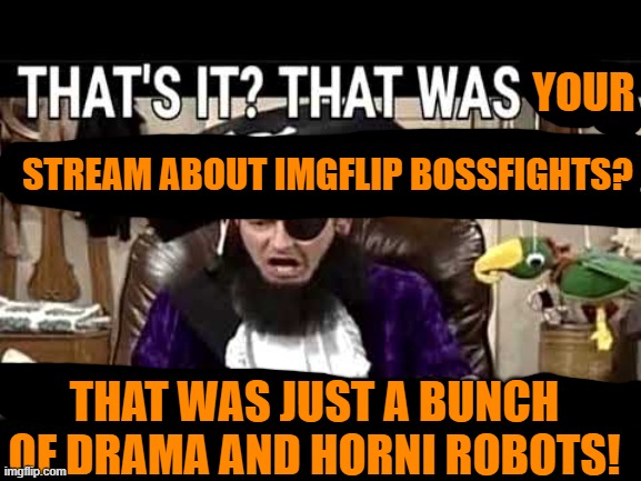 Real | YOUR; STREAM ABOUT IMGFLIP BOSSFIGHTS? THAT WAS JUST A BUNCH OF DRAMA AND HORNI ROBOTS! | image tagged in that's it that's was the meme | made w/ Imgflip meme maker